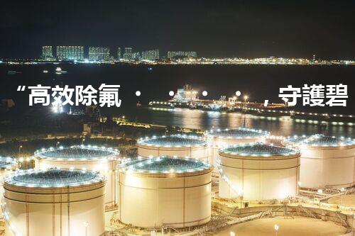 “高效除氟，守護碧水藍天——廢水中氟離子處理新篇章”